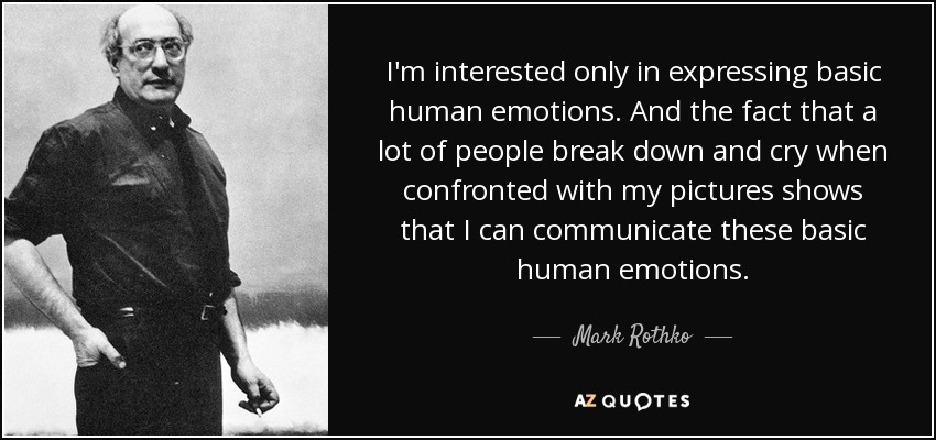 I'm interested only in expressing basic human emotions. And the fact that a lot of people break down and cry when confronted with my pictures shows that I can communicate these basic human emotions. - Mark Rothko