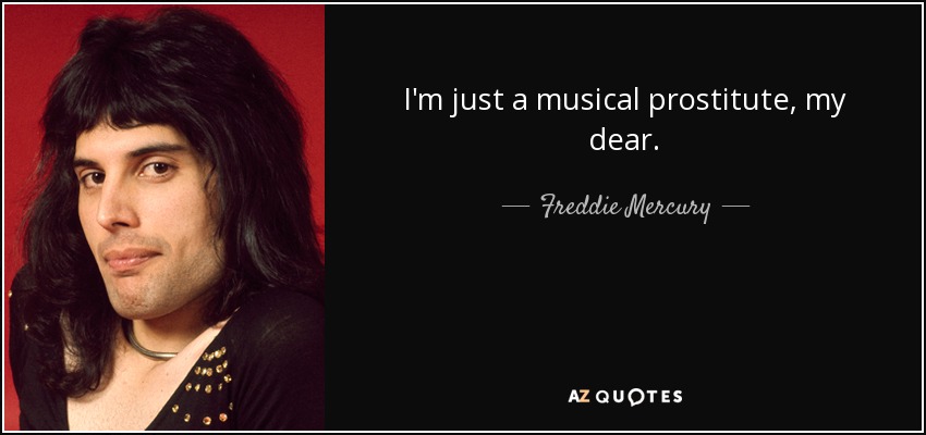 I'm just a musical prostitute, my dear. - Freddie Mercury