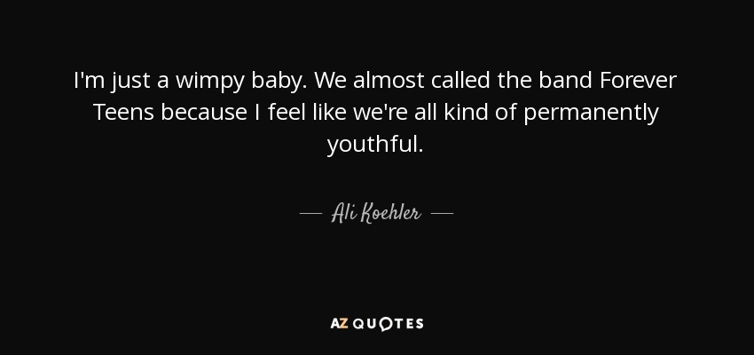 I'm just a wimpy baby. We almost called the band Forever Teens because I feel like we're all kind of permanently youthful. - Ali Koehler