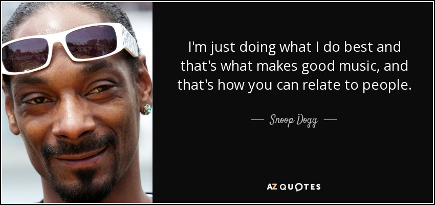 I'm just doing what I do best and that's what makes good music, and that's how you can relate to people. - Snoop Dogg