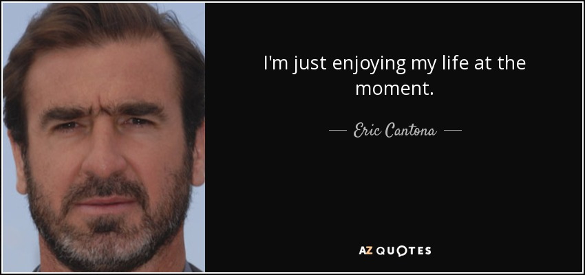 Eric Cantona quote: I'm just enjoying my life at the moment.