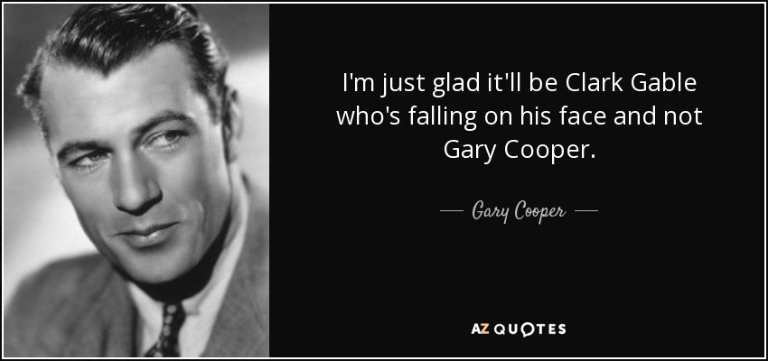 I'm just glad it'll be Clark Gable who's falling on his face and not Gary Cooper. - Gary Cooper
