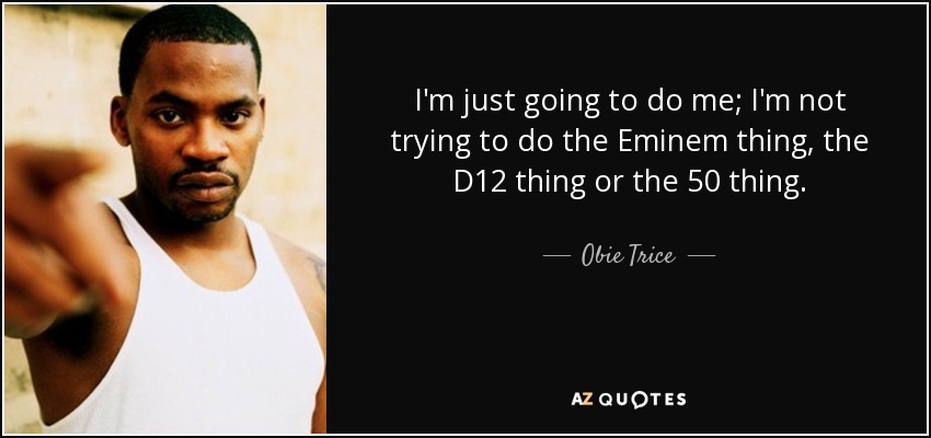 I'm just going to do me; I'm not trying to do the Eminem thing, the D12 thing or the 50 thing. - Obie Trice