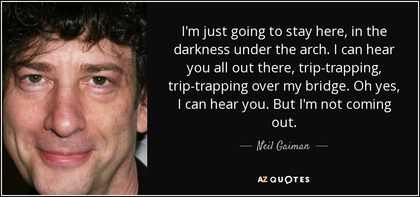 I'm just going to stay here, in the darkness under the arch. I can hear you all out there, trip-trapping, trip-trapping over my bridge. Oh yes, I can hear you. But I'm not coming out. - Neil Gaiman