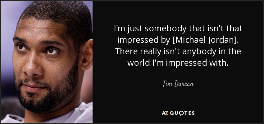 I'm just somebody that isn't that impressed by [Michael Jordan]. There really isn't anybody in the world I'm impressed with. - Tim Duncan