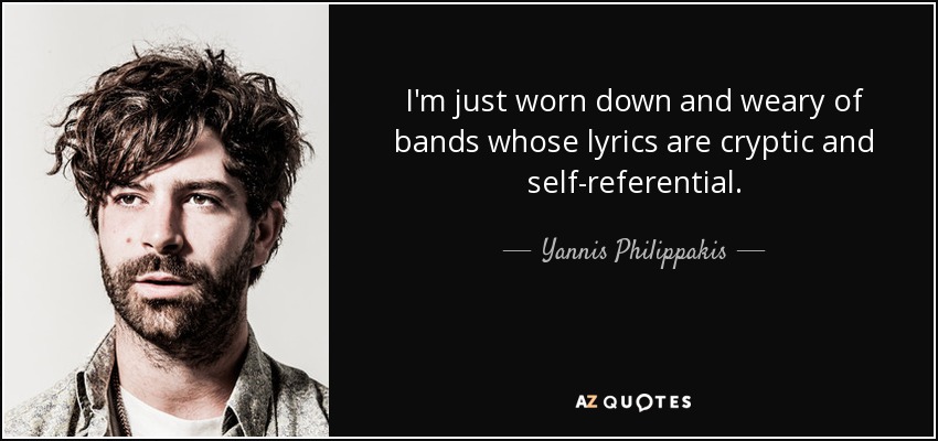 I'm just worn down and weary of bands whose lyrics are cryptic and self-referential. - Yannis Philippakis