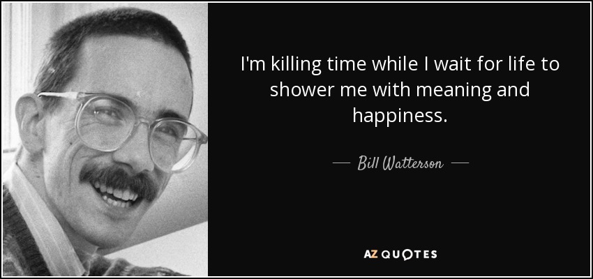 I'm killing time while I wait for life to shower me with meaning and happiness. - Bill Watterson