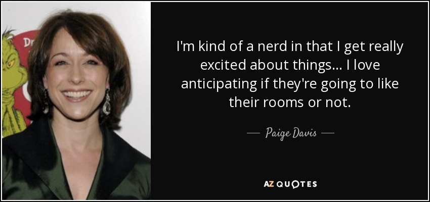 I'm kind of a nerd in that I get really excited about things... I love anticipating if they're going to like their rooms or not. - Paige Davis