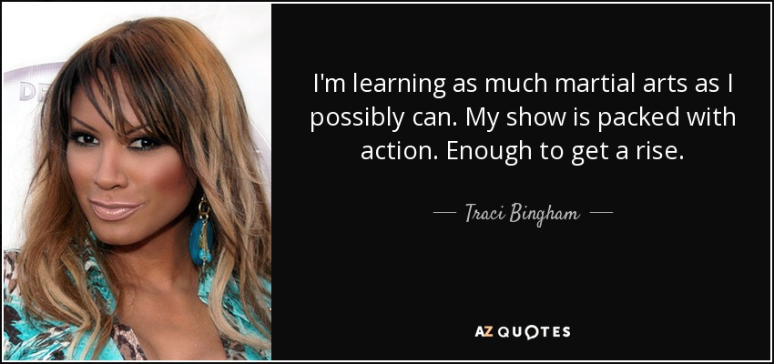 I'm learning as much martial arts as I possibly can. My show is packed with action. Enough to get a rise. - Traci Bingham