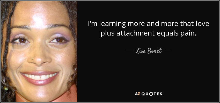 I'm learning more and more that love plus attachment equals pain. - Lisa Bonet