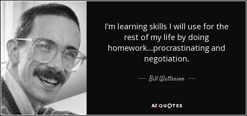 I'm learning skills I will use for the rest of my life by doing homework...procrastinating and negotiation. - Bill Watterson
