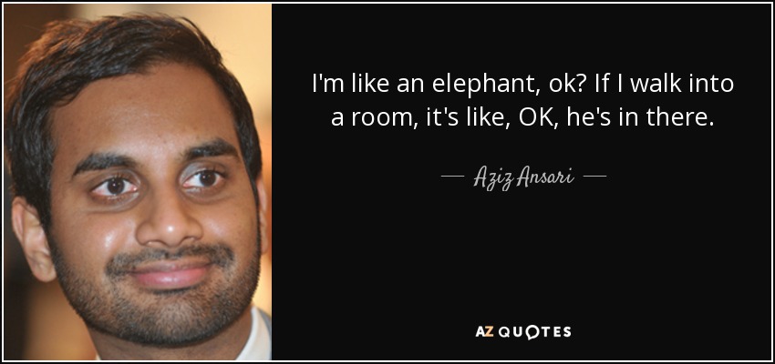 I'm like an elephant, ok? If I walk into a room, it's like, OK, he's in there. - Aziz Ansari