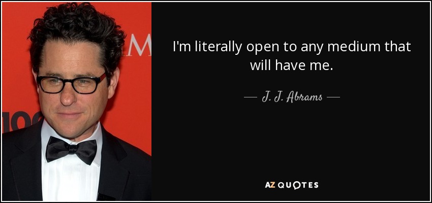 I'm literally open to any medium that will have me. - J. J. Abrams