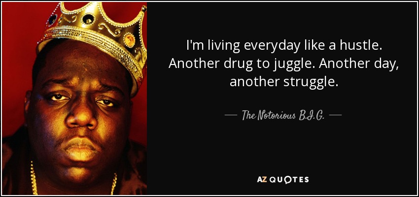 I'm living everyday like a hustle. Another drug to juggle. Another day, another struggle. - The Notorious B.I.G.