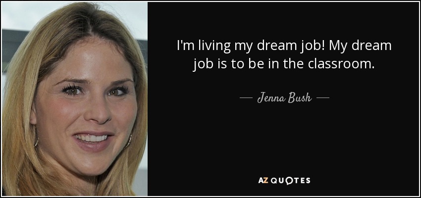 I'm living my dream job! My dream job is to be in the classroom. - Jenna Bush