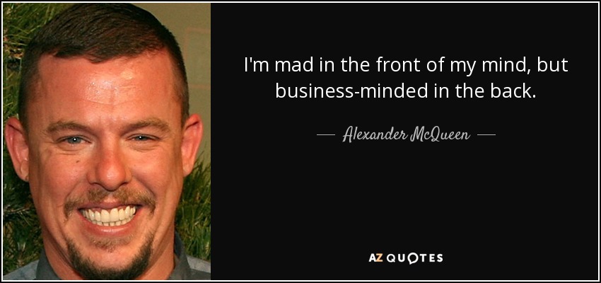 I'm mad in the front of my mind, but business-minded in the back. - Alexander McQueen