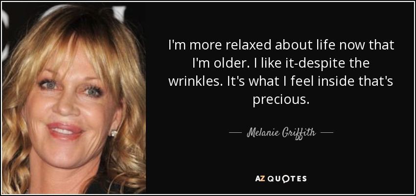 I'm more relaxed about life now that I'm older. I like it-despite the wrinkles. It's what I feel inside that's precious. - Melanie Griffith