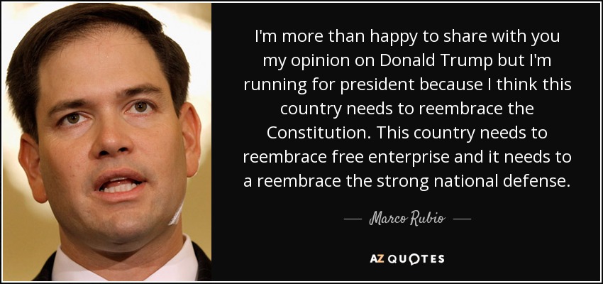 I'm more than happy to share with you my opinion on Donald Trump but I'm running for president because I think this country needs to reembrace the Constitution. This country needs to reembrace free enterprise and it needs to a reembrace the strong national defense. - Marco Rubio