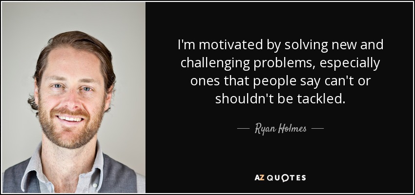 I'm motivated by solving new and challenging problems, especially ones that people say can't or shouldn't be tackled. - Ryan Holmes