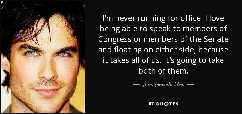 I'm never running for office. I love being able to speak to members of Congress or members of the Senate and floating on either side, because it takes all of us. It's going to take both of them. - Ian Somerhalder