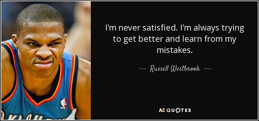 I'm never satisfied. I'm always trying to get better and learn from my mistakes. - Russell Westbrook