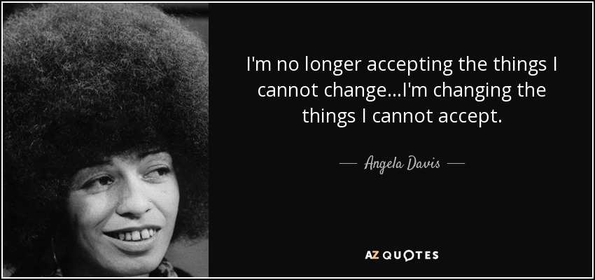 I'm no longer accepting the things I cannot change...I'm changing the things I cannot accept. - Angela Davis