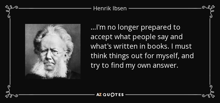 ...I'm no longer prepared to accept what people say and what's written in books. I must think things out for myself, and try to find my own answer. - Henrik Ibsen