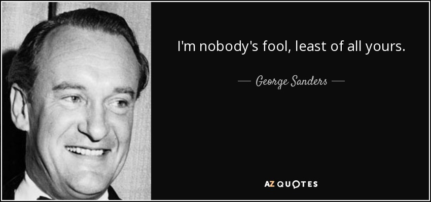 I'm nobody's fool, least of all yours. - George Sanders