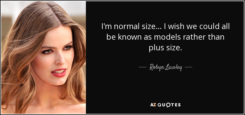 I'm normal size... I wish we could all be known as models rather than plus size. - Robyn Lawley