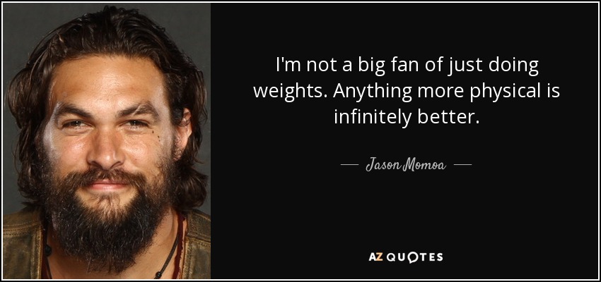 I'm not a big fan of just doing weights. Anything more physical is infinitely better. - Jason Momoa