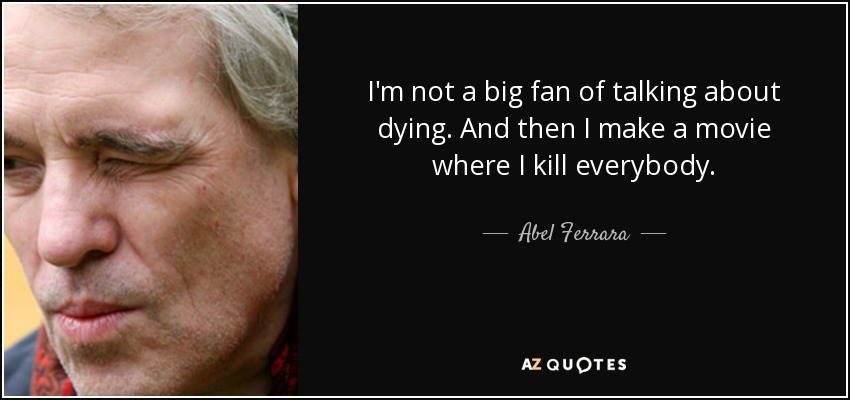 I'm not a big fan of talking about dying. And then I make a movie where I kill everybody. - Abel Ferrara