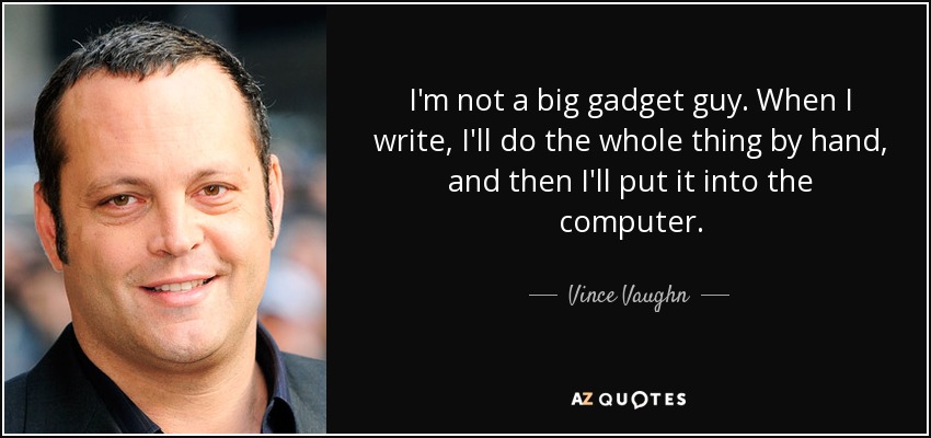 I'm not a big gadget guy. When I write, I'll do the whole thing by hand, and then I'll put it into the computer. - Vince Vaughn