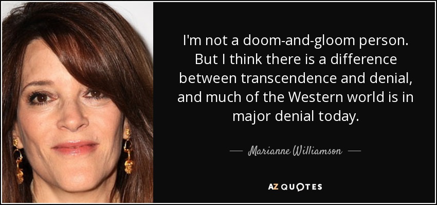 I'm not a doom-and-gloom person. But I think there is a difference between transcendence and denial, and much of the Western world is in major denial today. - Marianne Williamson