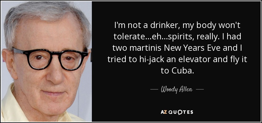 I'm not a drinker, my body won't tolerate...eh...spirits, really. I had two martinis New Years Eve and I tried to hi-jack an elevator and fly it to Cuba. - Woody Allen