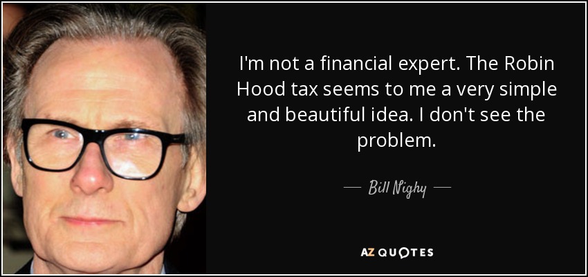 I'm not a financial expert. The Robin Hood tax seems to me a very simple and beautiful idea. I don't see the problem. - Bill Nighy