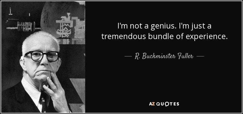 I'm not a genius. I'm just a tremendous bundle of experience. - R. Buckminster Fuller