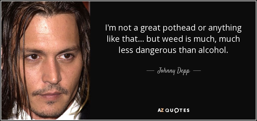 I'm not a great pothead or anything like that... but weed is much, much less dangerous than alcohol. - Johnny Depp