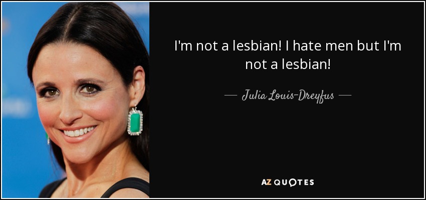 I'm not a lesbian! I hate men but I'm not a lesbian! - Julia Louis-Dreyfus