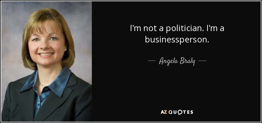 I'm not a politician. I'm a businessperson. - Angela Braly