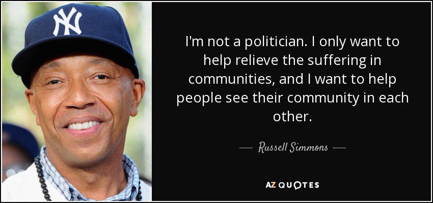 I'm not a politician. I only want to help relieve the suffering in communities, and I want to help people see their community in each other. - Russell Simmons