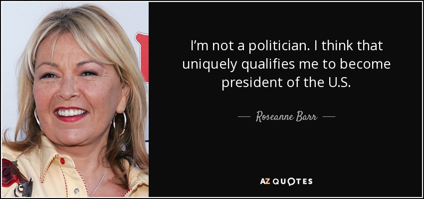 I’m not a politician. I think that uniquely qualifies me to become president of the U.S. - Roseanne Barr