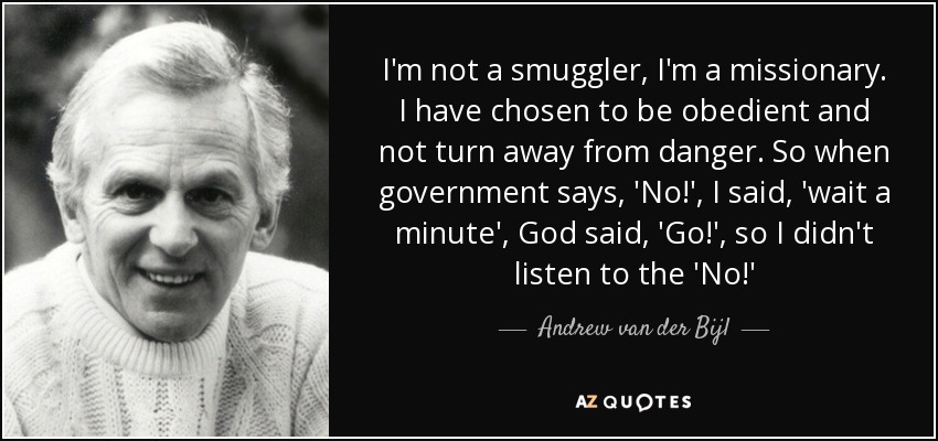 I'm not a smuggler, I'm a missionary. I have chosen to be obedient and not turn away from danger. So when government says, 'No!', I said, 'wait a minute', God said, 'Go!', so I didn't listen to the 'No!' - Andrew van der Bijl