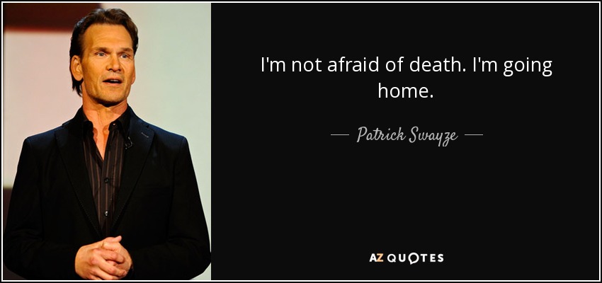 I'm not afraid of death. I'm going home. - Patrick Swayze