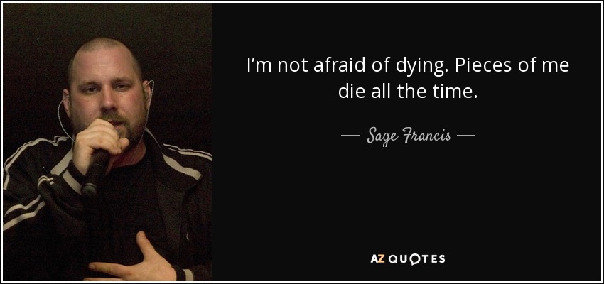 I’m not afraid of dying. Pieces of me die all the time. - Sage Francis