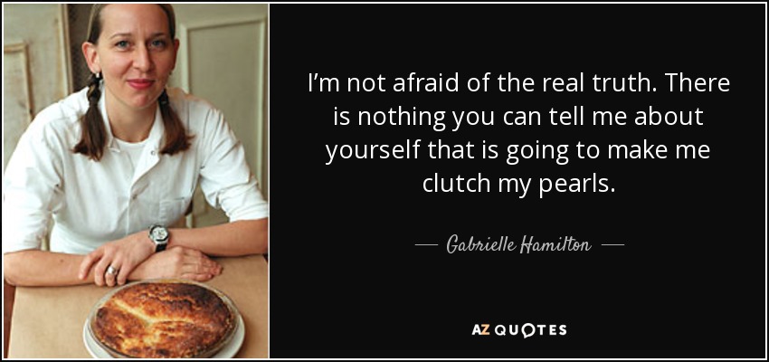 I’m not afraid of the real truth. There is nothing you can tell me about yourself that is going to make me clutch my pearls. - Gabrielle Hamilton