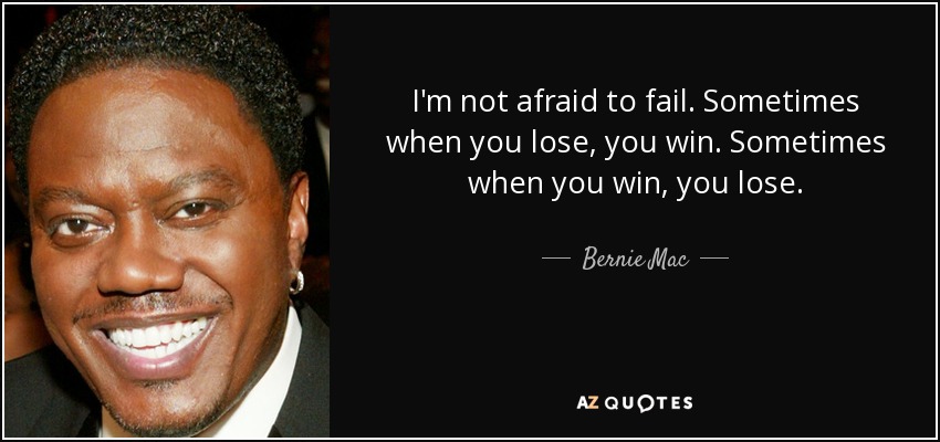 I'm not afraid to fail. Sometimes when you lose, you win. Sometimes when you win, you lose. - Bernie Mac