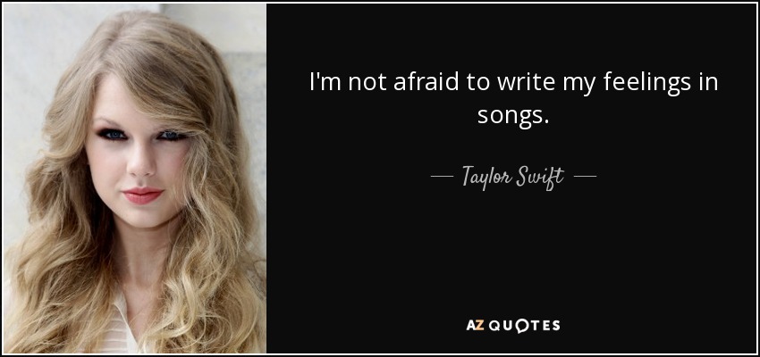 I'm not afraid to write my feelings in songs. - Taylor Swift