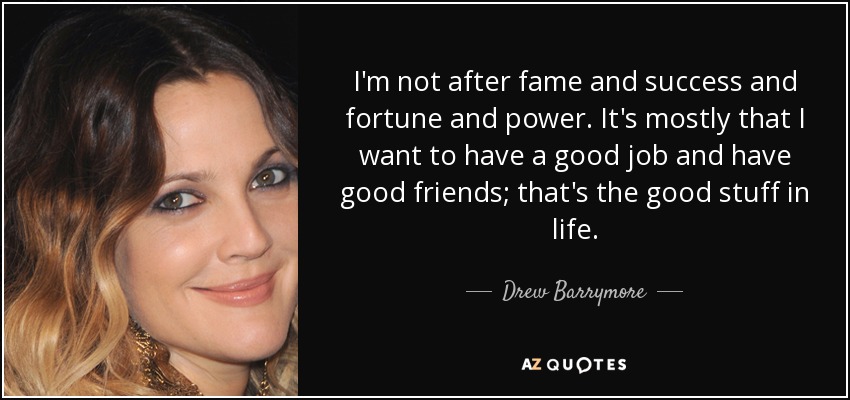 I'm not after fame and success and fortune and power. It's mostly that I want to have a good job and have good friends; that's the good stuff in life. - Drew Barrymore