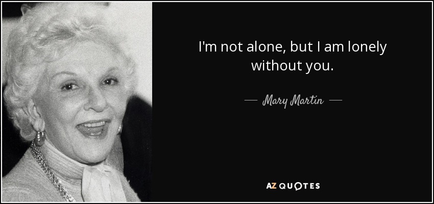 I'm not alone, but I am lonely without you. - Mary Martin