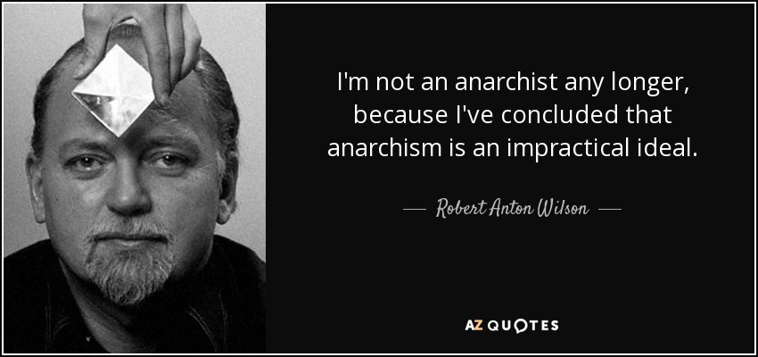I'm not an anarchist any longer, because I've concluded that anarchism is an impractical ideal. - Robert Anton Wilson